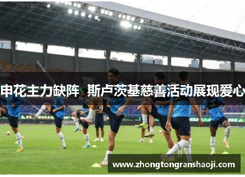 申花主力缺阵  斯卢茨基慈善活动展现爱心