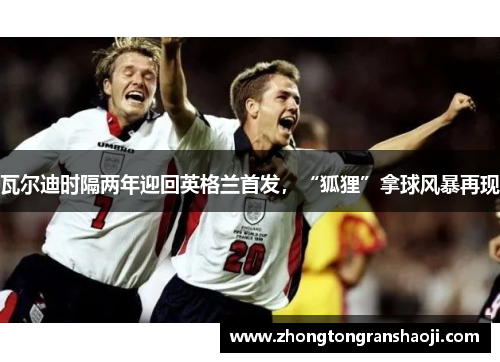 瓦尔迪时隔两年迎回英格兰首发，“狐狸”拿球风暴再现