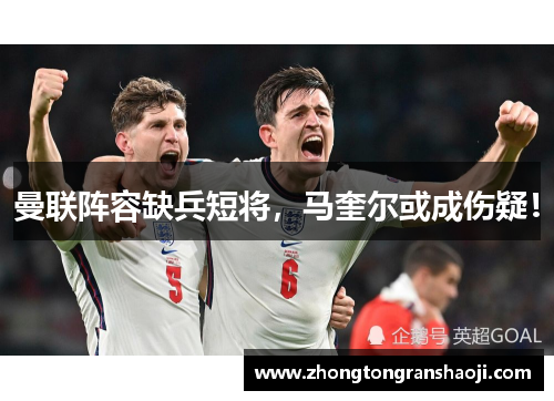 曼联阵容缺兵短将，马奎尔或成伤疑！