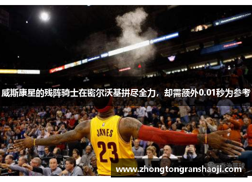 威斯康星的残阵骑士在密尔沃基拼尽全力，却需额外0.01秒为参考